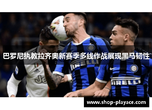 巴罗尼执教拉齐奥新赛季多线作战展现黑马韧性