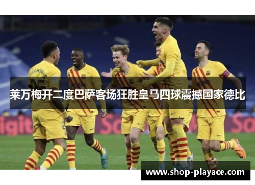 莱万梅开二度巴萨客场狂胜皇马四球震撼国家德比 莱万梅开二度巴萨客场狂胜皇马四球震撼国家德比