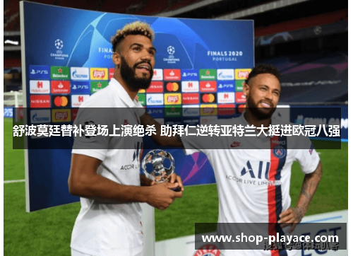 舒波莫廷替补登场上演绝杀 助拜仁逆转亚特兰大挺进欧冠八强 舒波莫廷替补登场上演绝杀 助拜仁逆转亚特兰大挺进欧冠八强