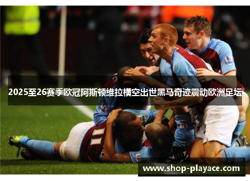 2025至26赛季欧冠阿斯顿维拉横空出世黑马奇迹震动欧洲足坛