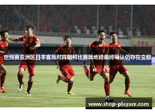 世预赛亚洲区日本客场对阵朝鲜比赛场地待最终确认仍存在变数 世预赛亚洲区日本客场对阵朝鲜比赛场地待最终确认仍存在变数