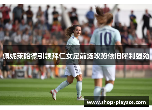 佩妮莱哈德引领拜仁女足前场攻势依旧犀利强劲