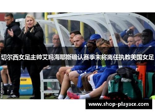 切尔西女足主帅艾玛海耶斯确认赛季末将离任执教美国女足