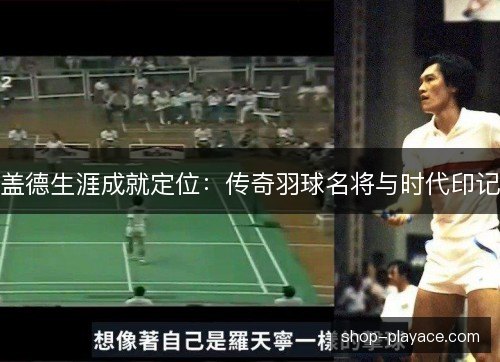 盖德生涯成就定位:传奇羽球名将与时代印记 盖德生涯成就定位:传奇羽球名将与时代印记