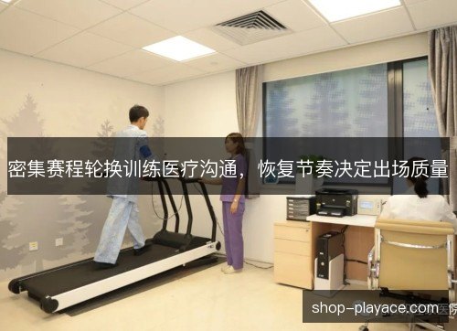 密集赛程轮换训练医疗沟通,恢复节奏决定出场质量 密集赛程轮换训练医疗沟通,恢复节奏决定出场质量